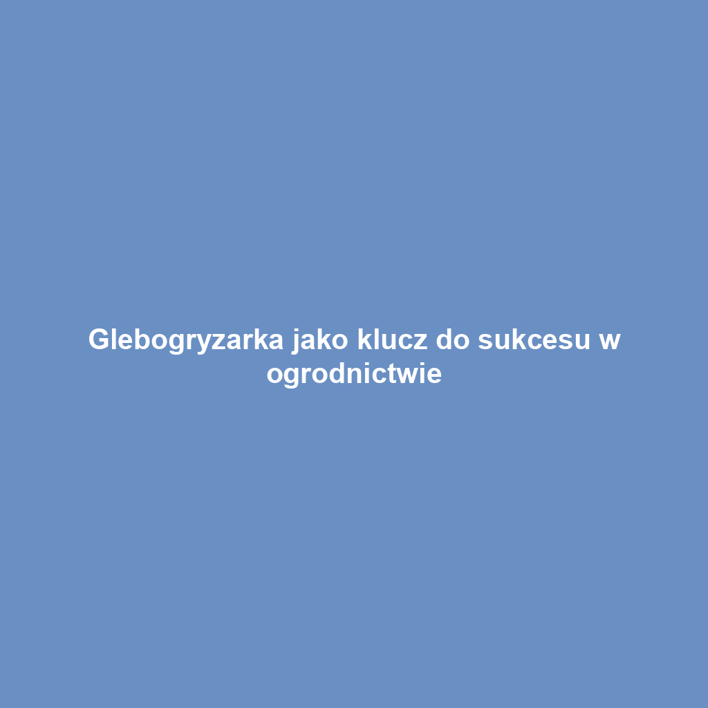 Glebogryzarka jako klucz do sukcesu w ogrodnictwie