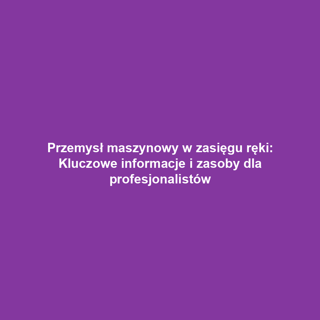 Przemysł maszynowy w zasięgu ręki: Kluczowe informacje i zasoby dla profesjonalistów