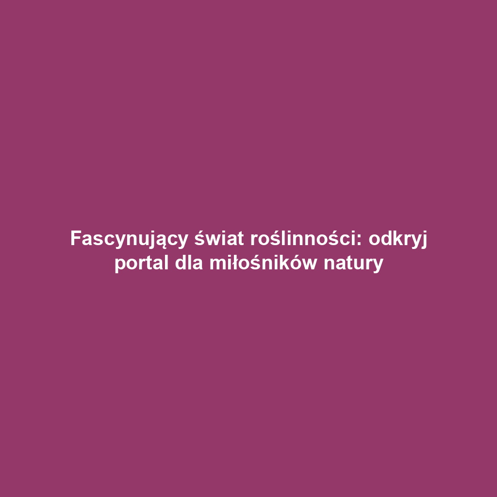 Fascynujący świat roślinności: odkryj portal dla miłośników natury