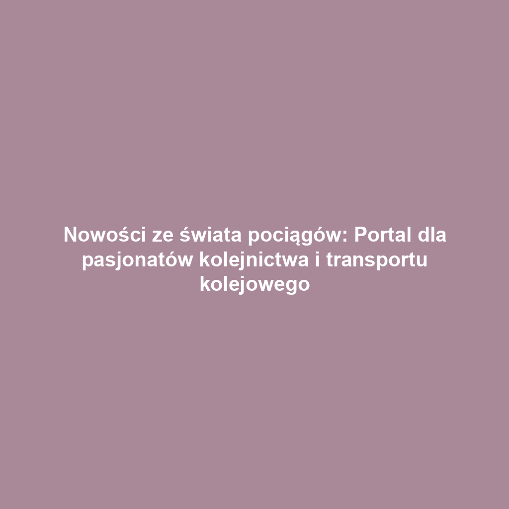 Nowości ze świata pociągów: Portal dla pasjonatów kolejnictwa i transportu kolejowego