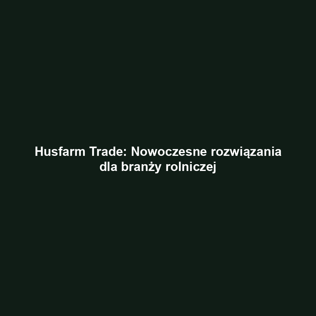 Husfarm Trade: Nowoczesne rozwiązania dla branży rolniczej