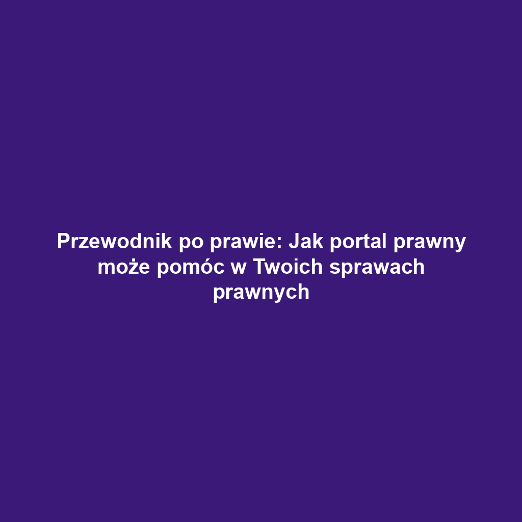 Przewodnik po prawie: Jak portal prawny może pomóc w Twoich sprawach prawnych