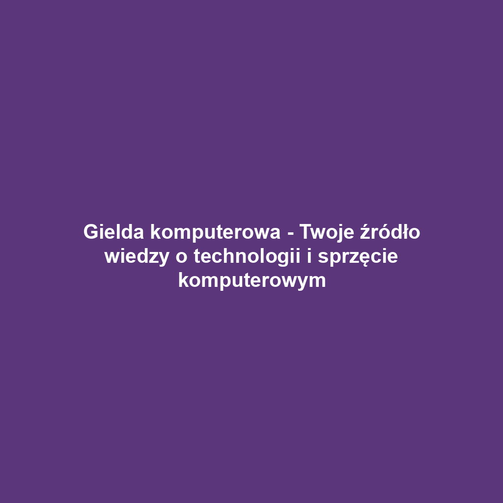 Gielda komputerowa - Twoje źródło wiedzy o technologii i sprzęcie komputerowym