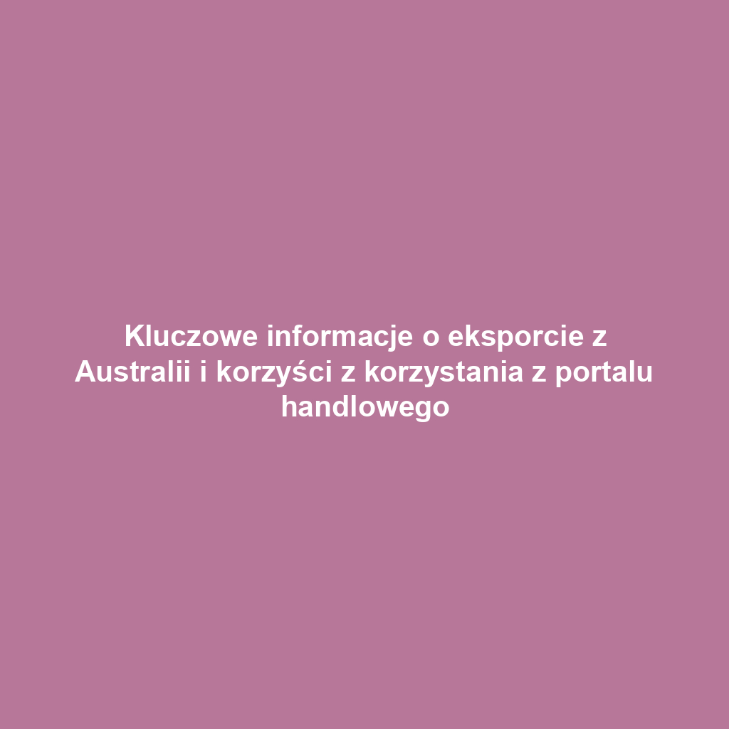 Kluczowe informacje o eksporcie z Australii i korzyści z korzystania z portalu handlowego