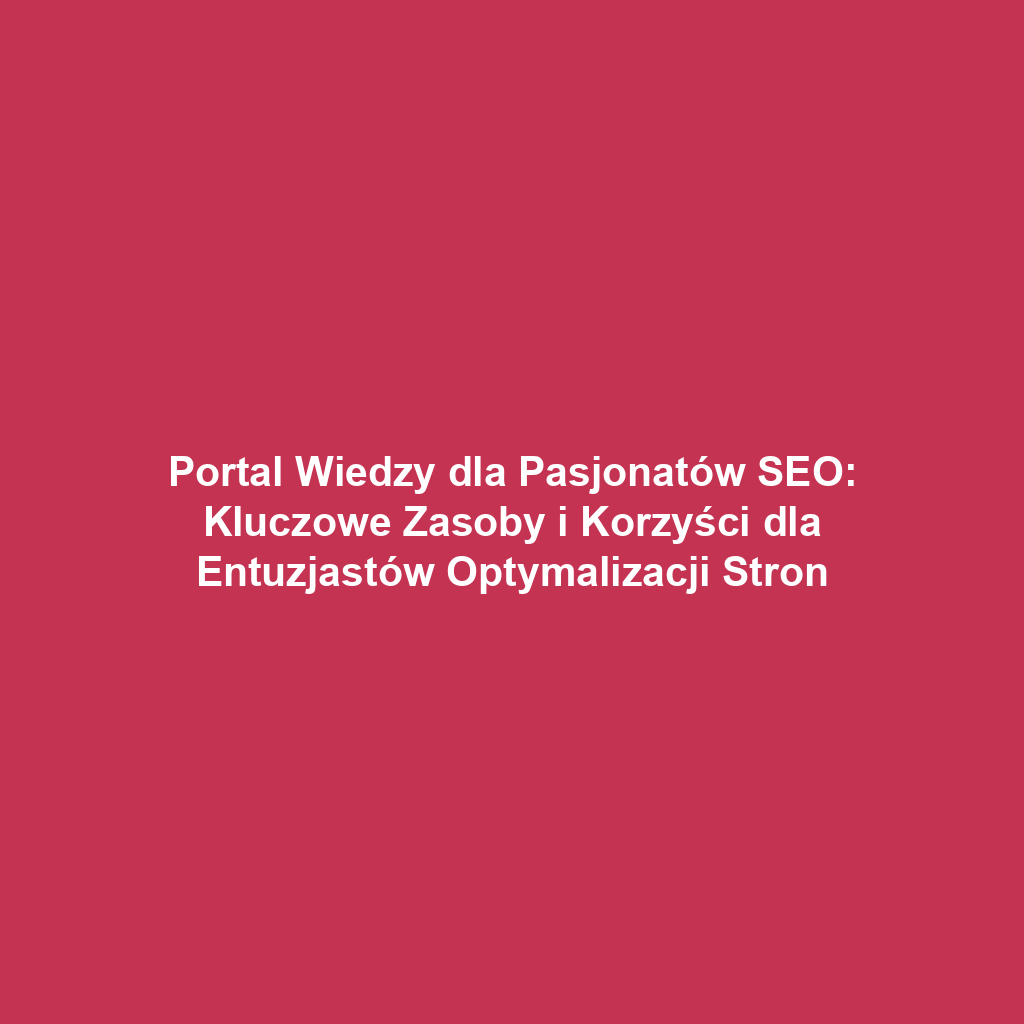 Portal Wiedzy dla Pasjonatów SEO: Kluczowe Zasoby i Korzyści dla Entuzjastów Optymalizacji Stron