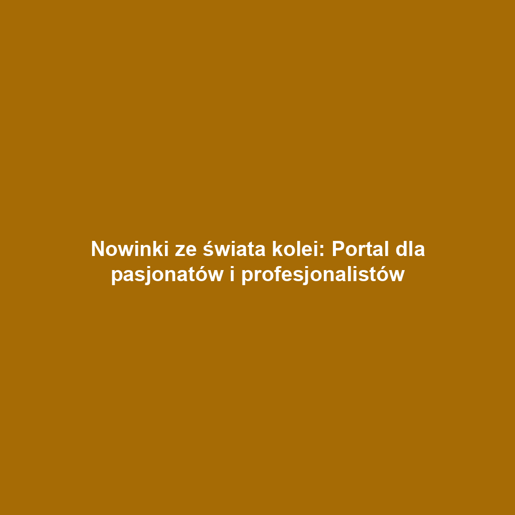 Nowinki ze świata kolei: Portal dla pasjonatów i profesjonalistów