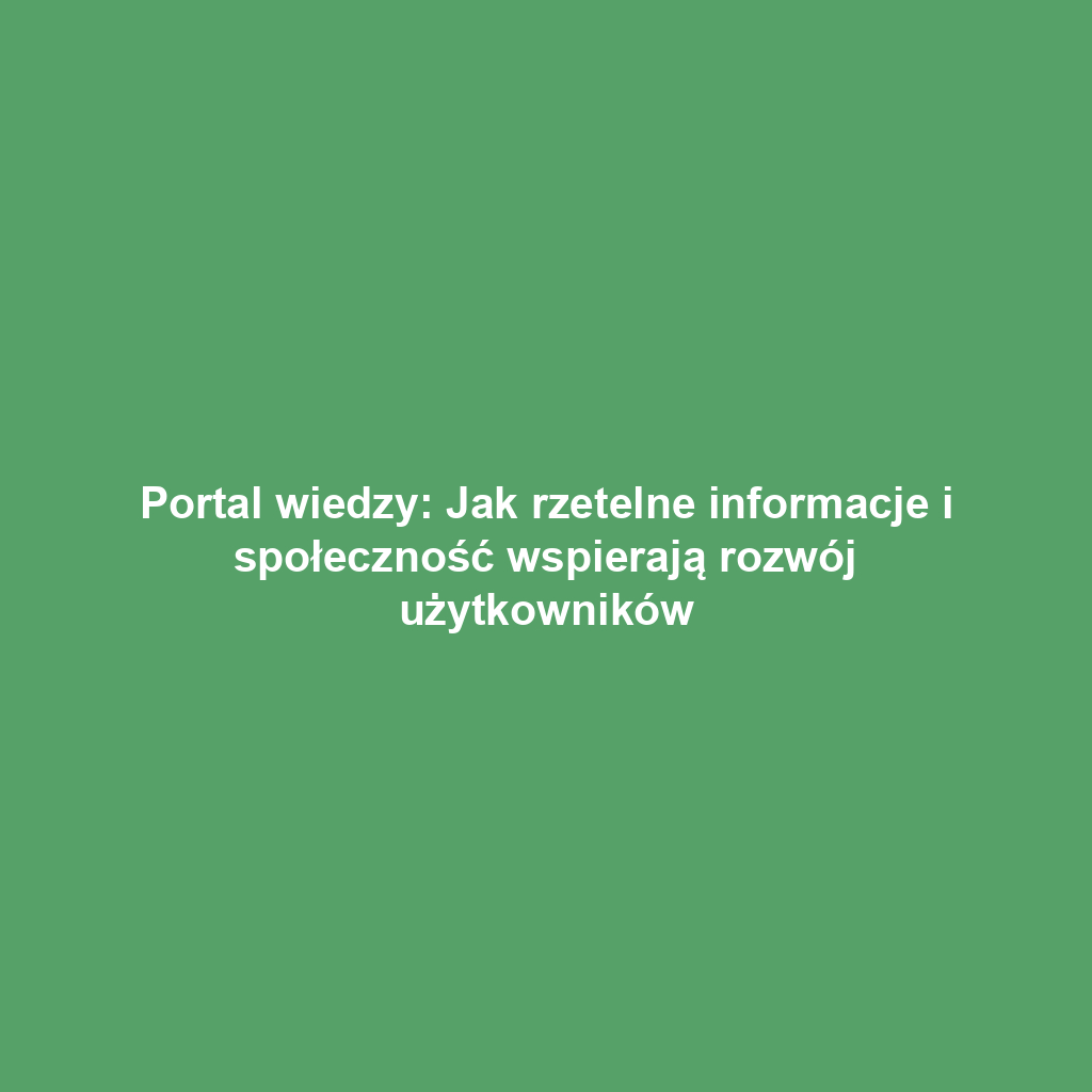 Portal wiedzy: Jak rzetelne informacje i społeczność wspierają rozwój użytkowników