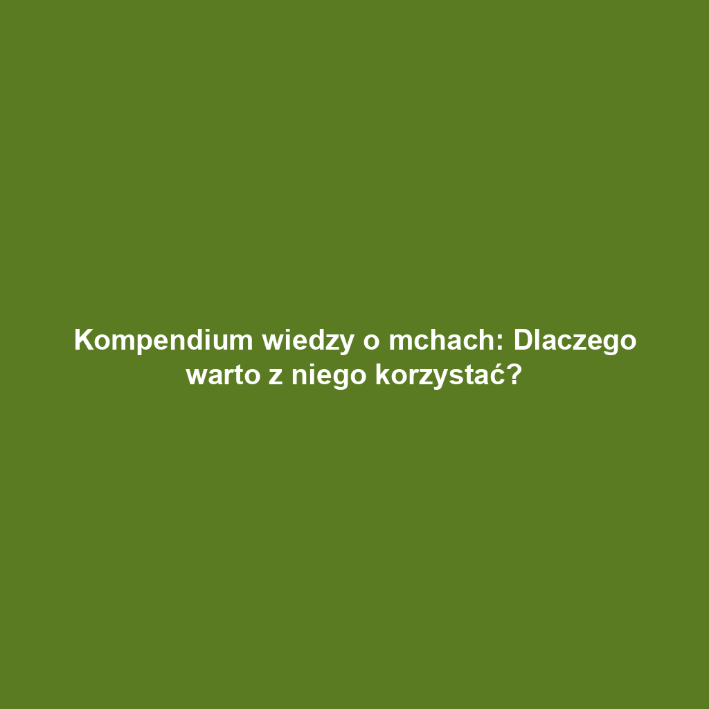 Kompendium wiedzy o mchach: Dlaczego warto z niego korzystać?