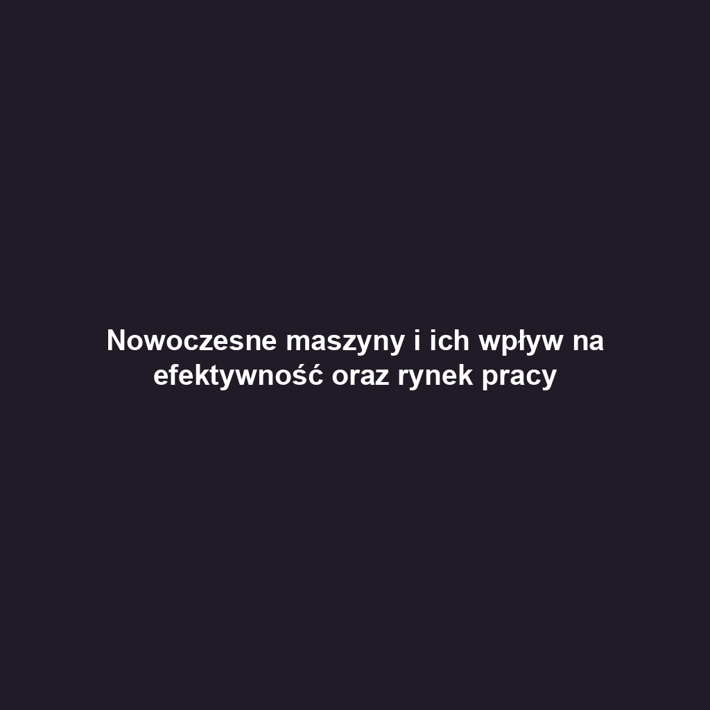 Nowoczesne maszyny i ich wpływ na efektywność oraz rynek pracy