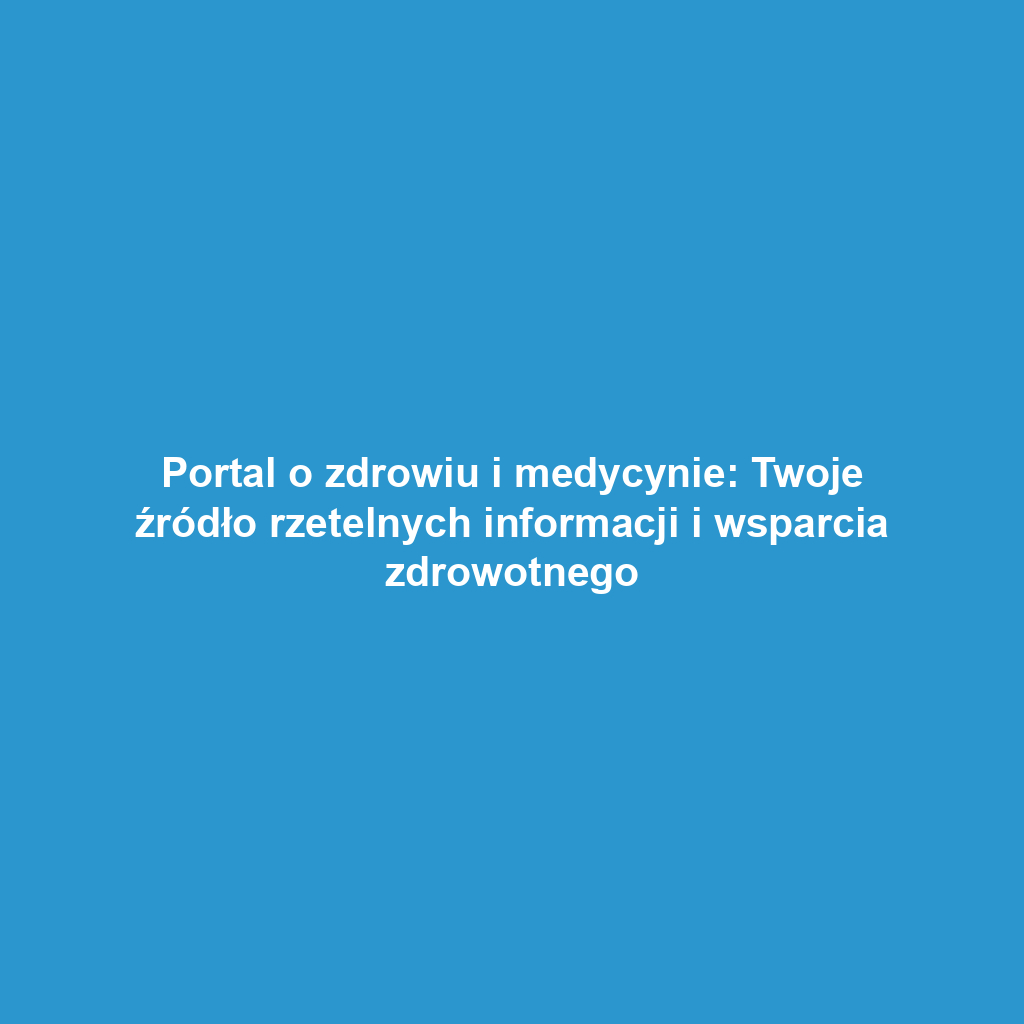 Portal o zdrowiu i medycynie: Twoje źródło rzetelnych informacji i wsparcia zdrowotnego