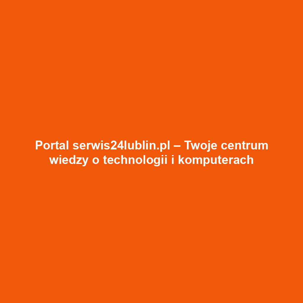 Portal serwis24lublin.pl – Twoje centrum wiedzy o technologii i komputerach