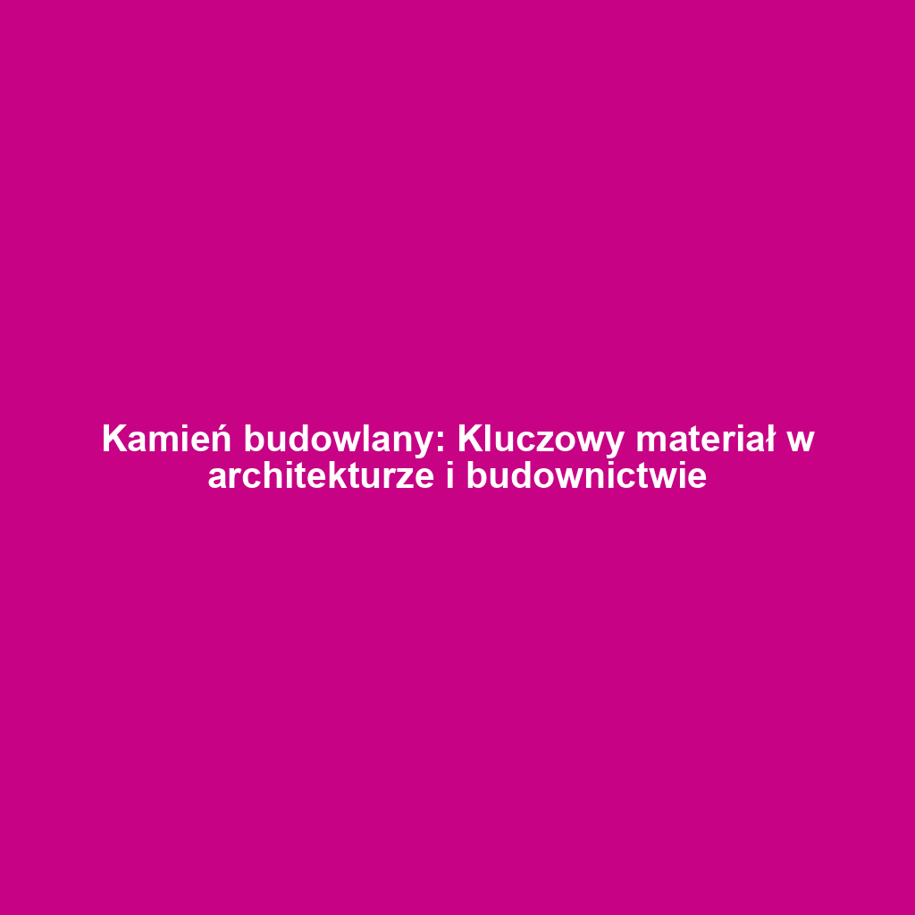 Kamień budowlany: Kluczowy materiał w architekturze i budownictwie