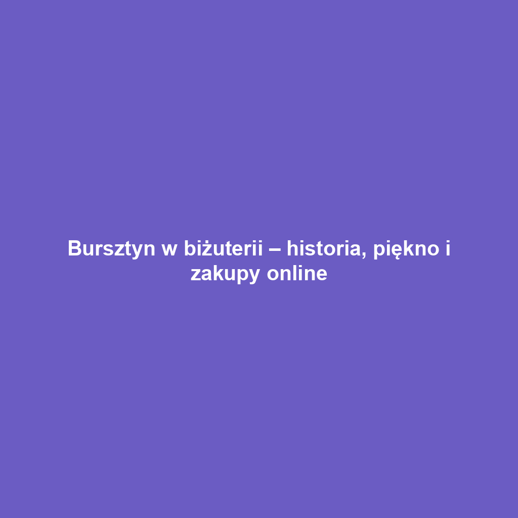 Bursztyn w biżuterii – historia, piękno i zakupy online