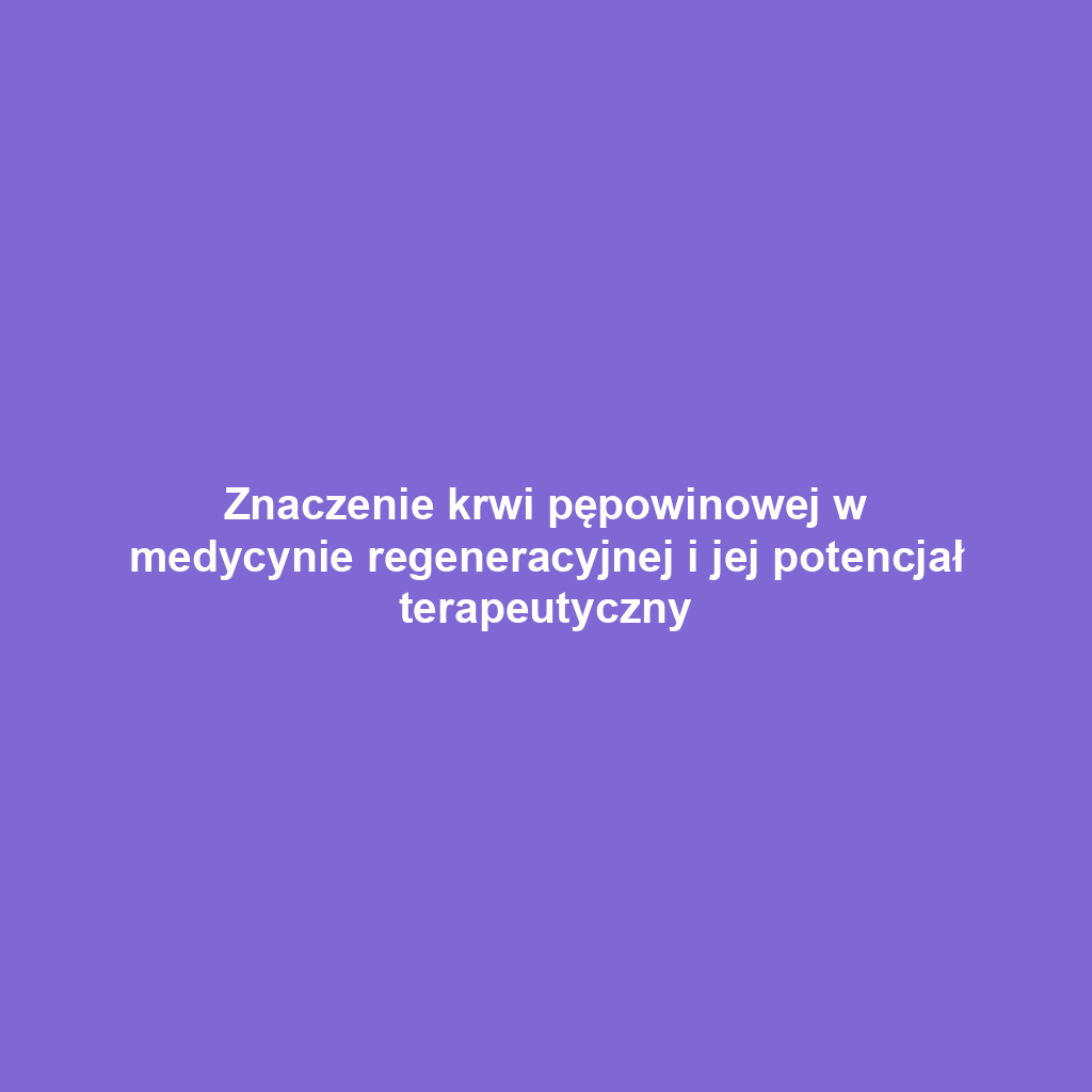 Znaczenie krwi pępowinowej w medycynie regeneracyjnej i jej potencjał terapeutyczny