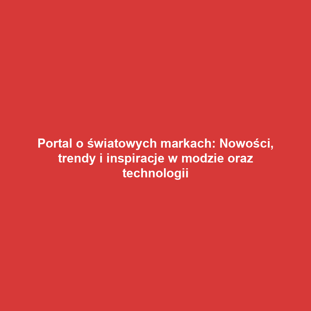 Portal o światowych markach: Nowości, trendy i inspiracje w modzie oraz technologii