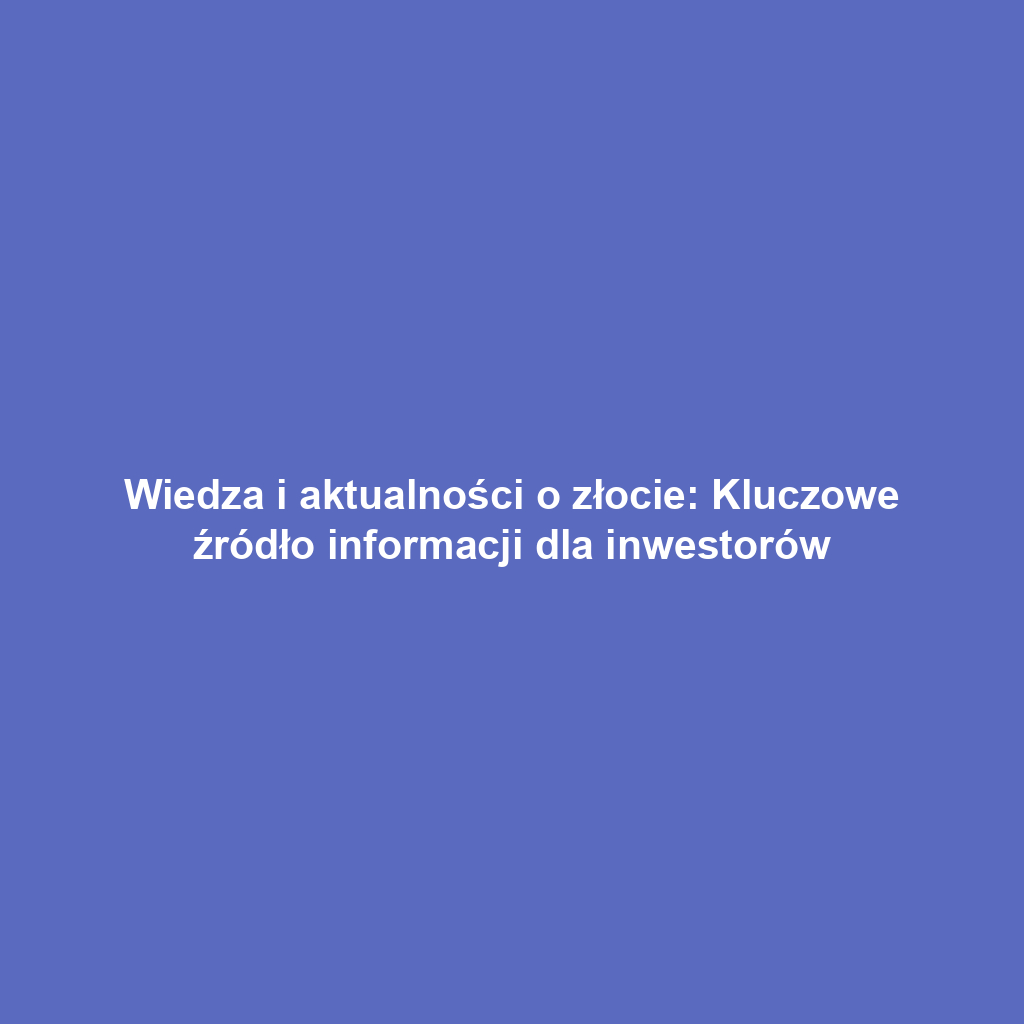 Wiedza i aktualności o złocie: Kluczowe źródło informacji dla inwestorów