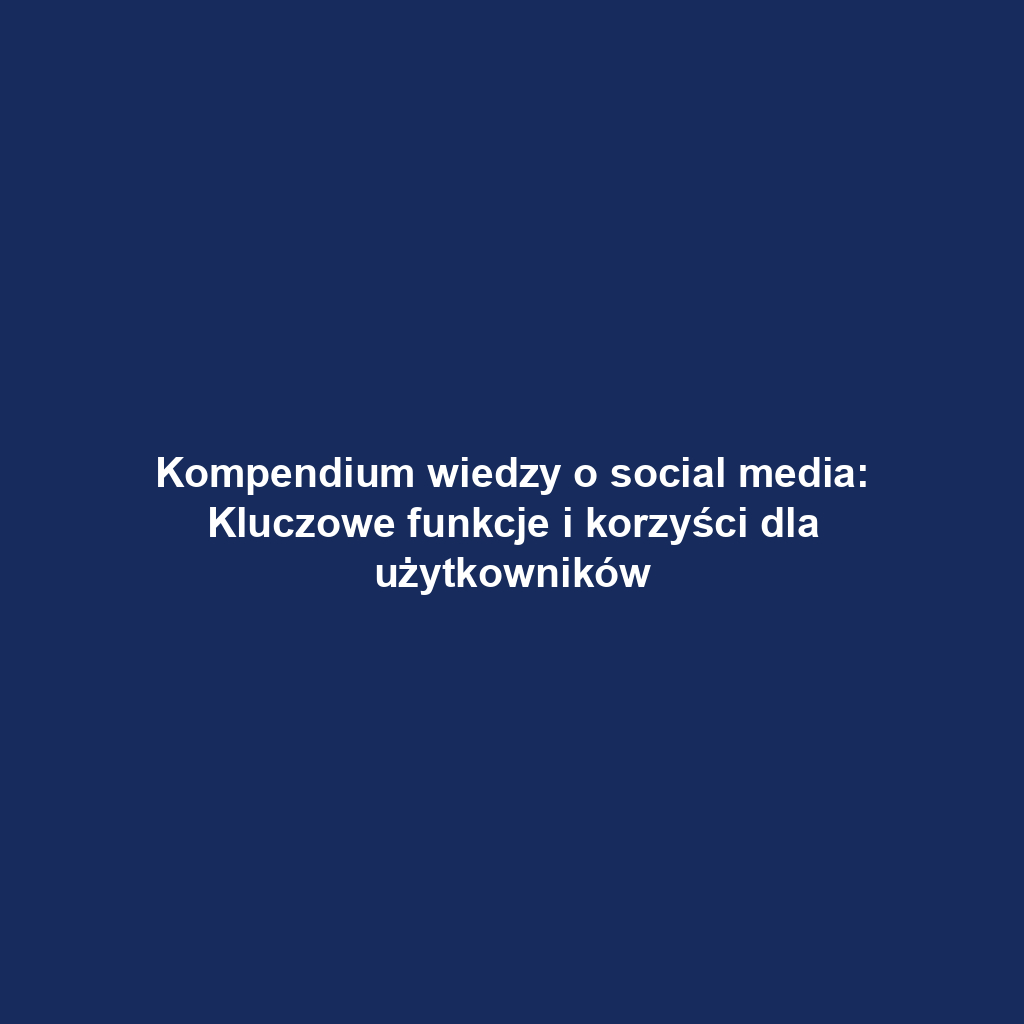 Kompendium wiedzy o social media: Kluczowe funkcje i korzyści dla użytkowników