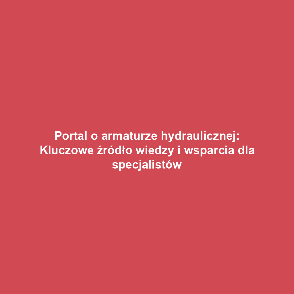 Portal o armaturze hydraulicznej: Kluczowe źródło wiedzy i wsparcia dla specjalistów