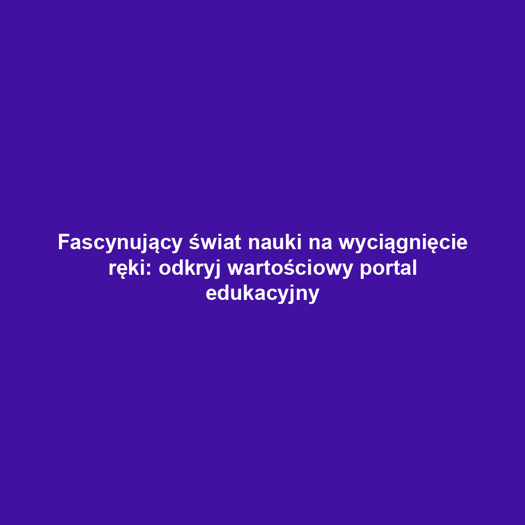 Fascynujący świat nauki na wyciągnięcie ręki: odkryj wartościowy portal edukacyjny