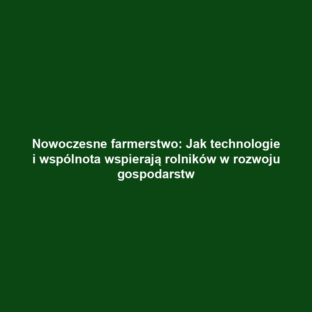 Nowoczesne farmerstwo: Jak technologie i wspólnota wspierają rolników w rozwoju gospodarstw