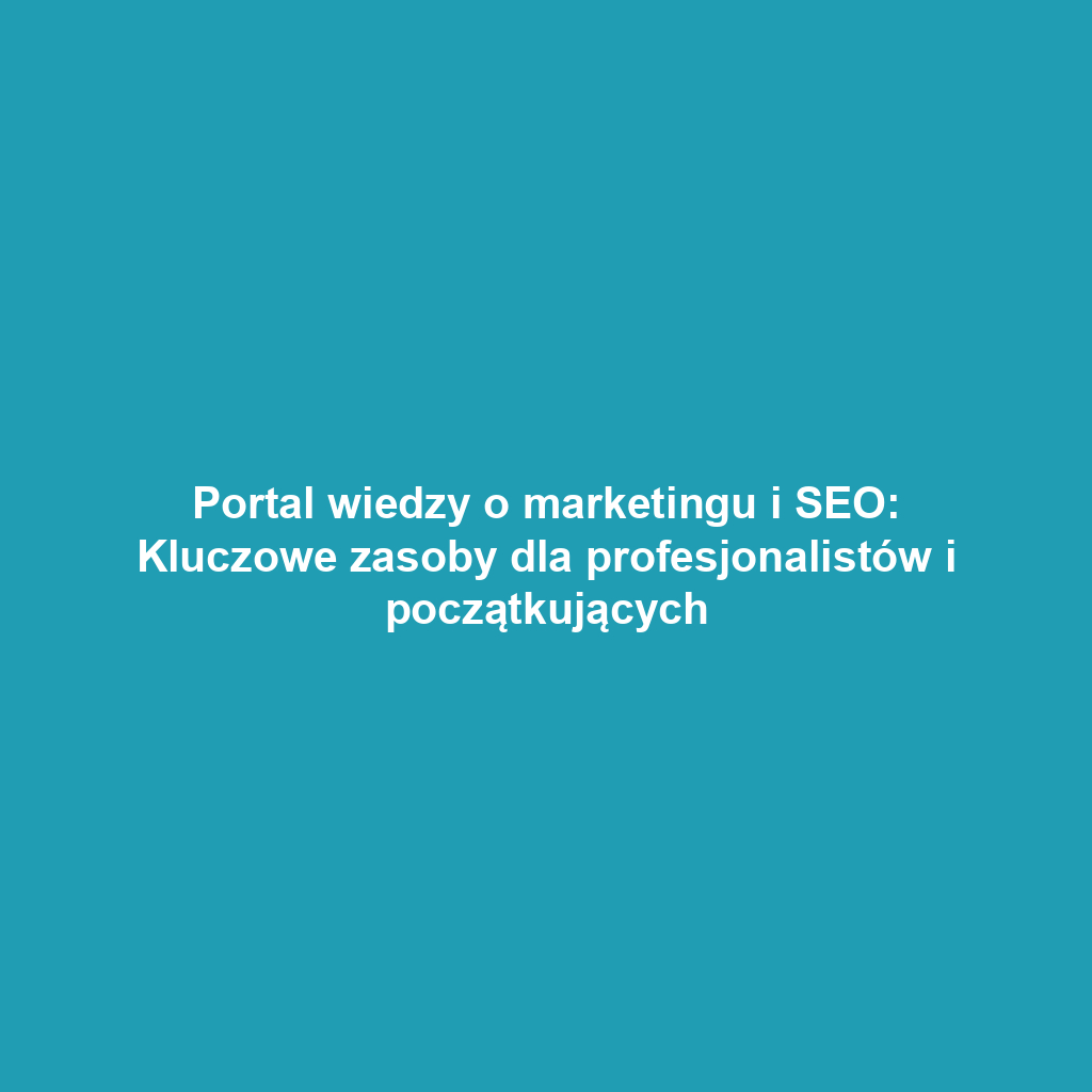 Portal wiedzy o marketingu i SEO: Kluczowe zasoby dla profesjonalistów i początkujących