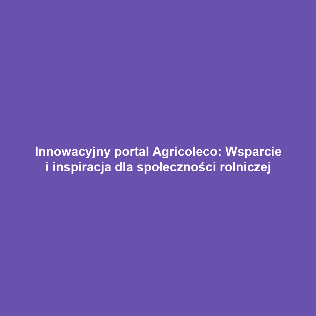 Innowacyjny portal Agricoleco: Wsparcie i inspiracja dla społeczności rolniczej