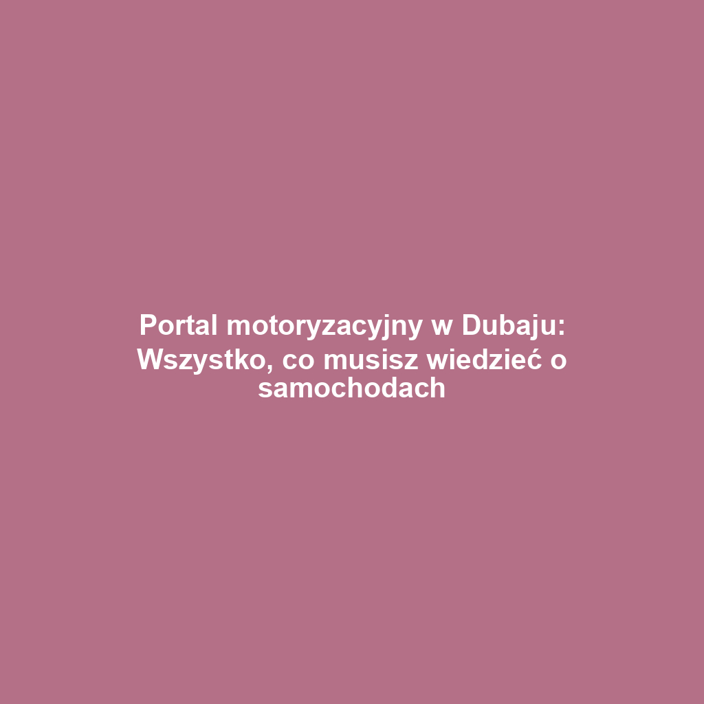 Portal motoryzacyjny w Dubaju: Wszystko, co musisz wiedzieć o samochodach