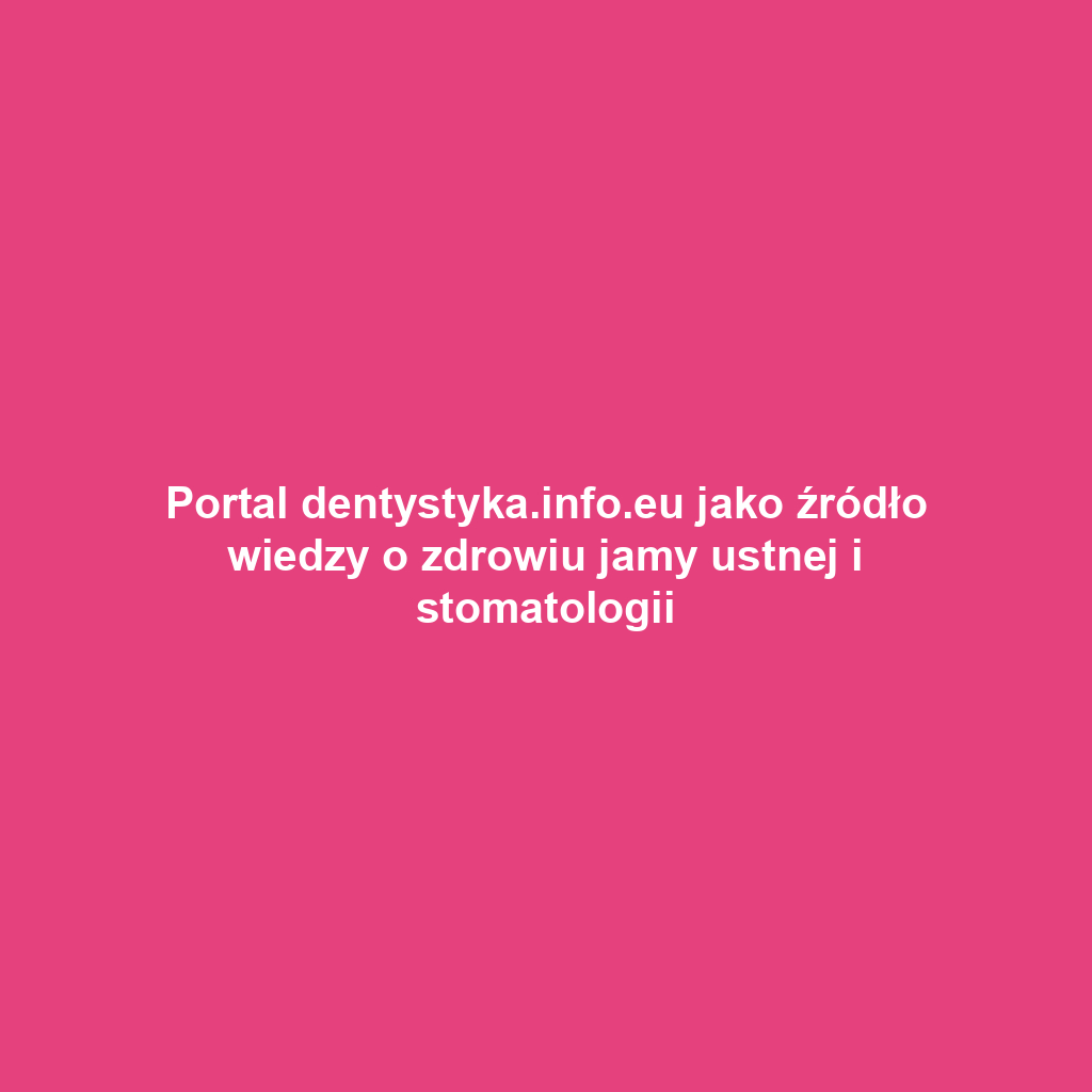 Portal dentystyka.info.eu jako źródło wiedzy o zdrowiu jamy ustnej i stomatologii