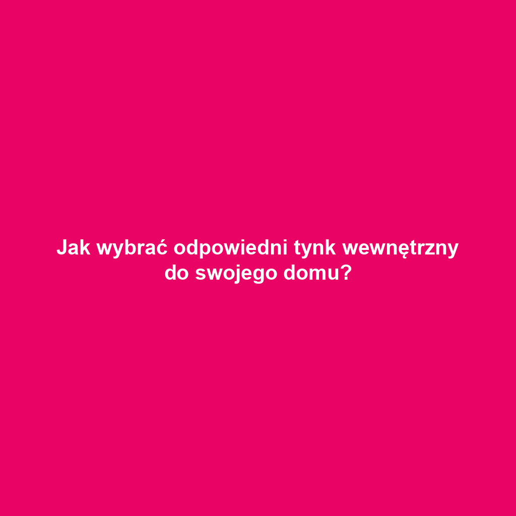 Jak wybrać odpowiedni tynk wewnętrzny do swojego domu?