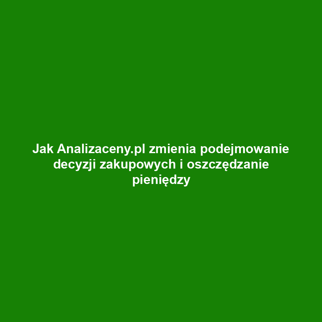 Jak Analizaceny.pl zmienia podejmowanie decyzji zakupowych i oszczędzanie pieniędzy