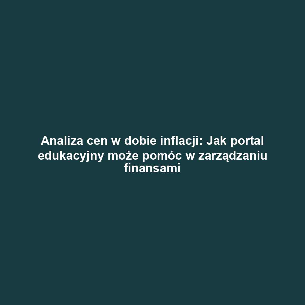 Analiza cen w dobie inflacji: Jak portal edukacyjny może pomóc w zarządzaniu finansami