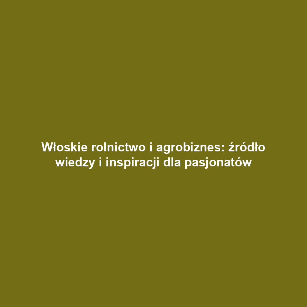 Włoskie rolnictwo i agrobiznes: źródło wiedzy i inspiracji dla pasjonatów