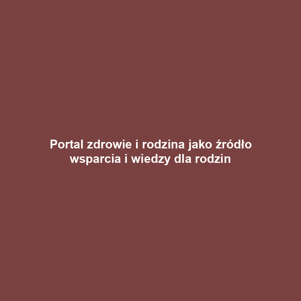 Portal zdrowie i rodzina jako źródło wsparcia i wiedzy dla rodzin