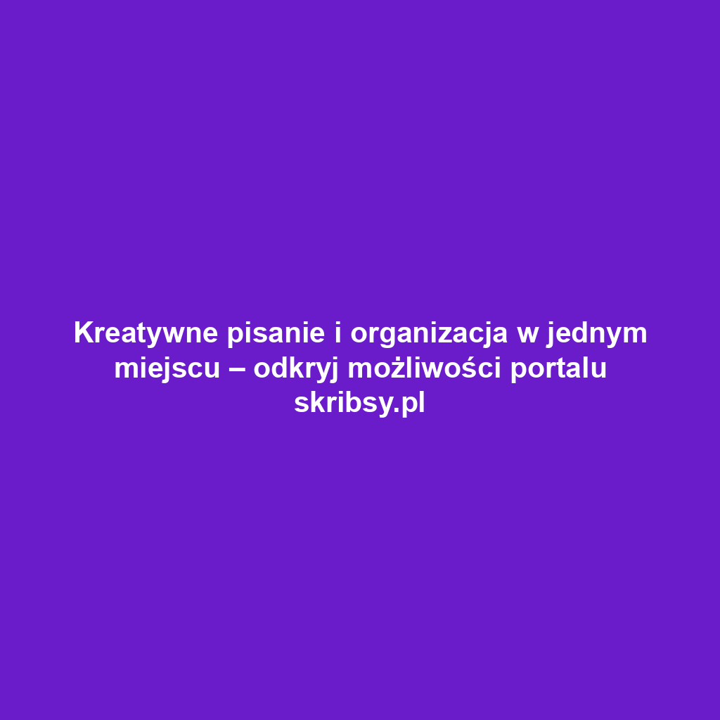 Kreatywne pisanie i organizacja w jednym miejscu – odkryj możliwości portalu skribsy.pl