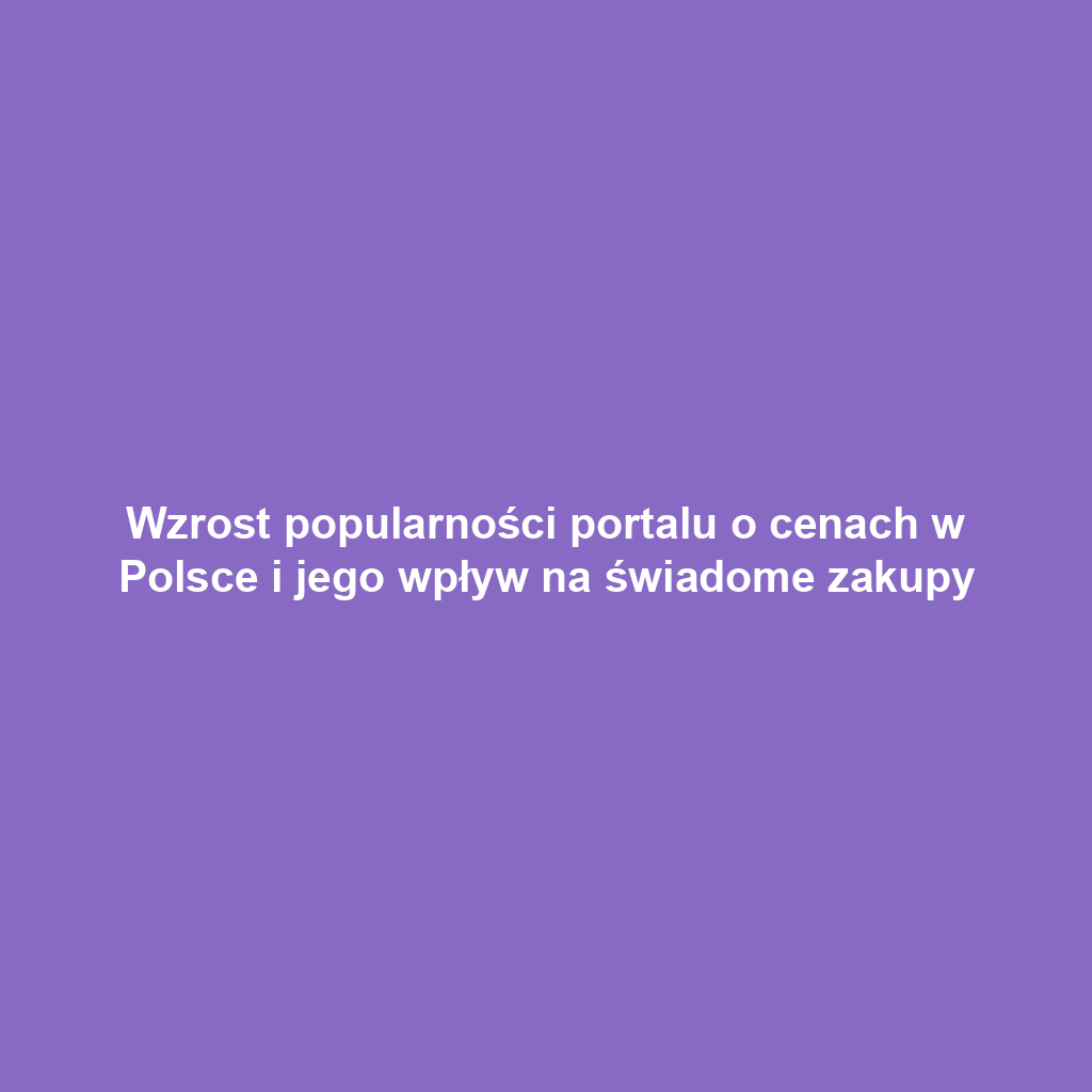 Wzrost popularności portalu o cenach w Polsce i jego wpływ na świadome zakupy