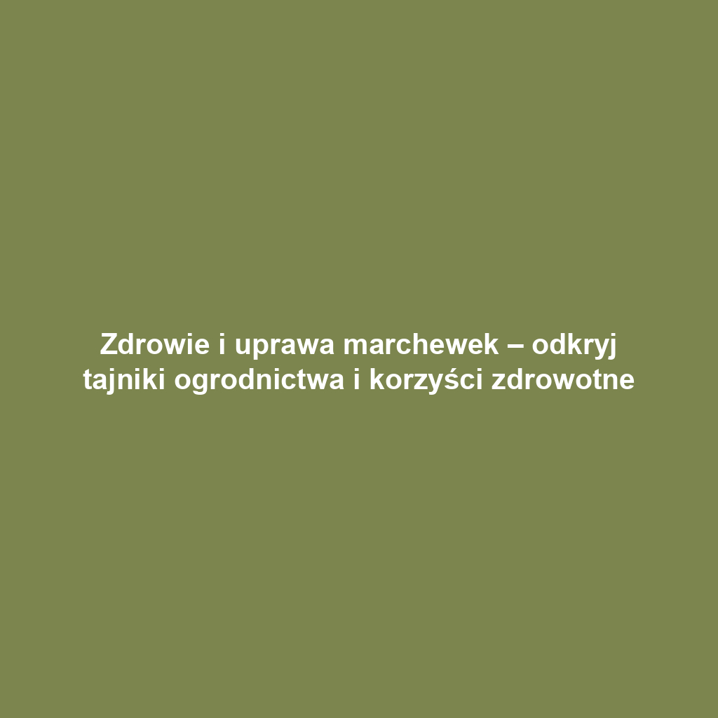 Zdrowie i uprawa marchewek – odkryj tajniki ogrodnictwa i korzyści zdrowotne