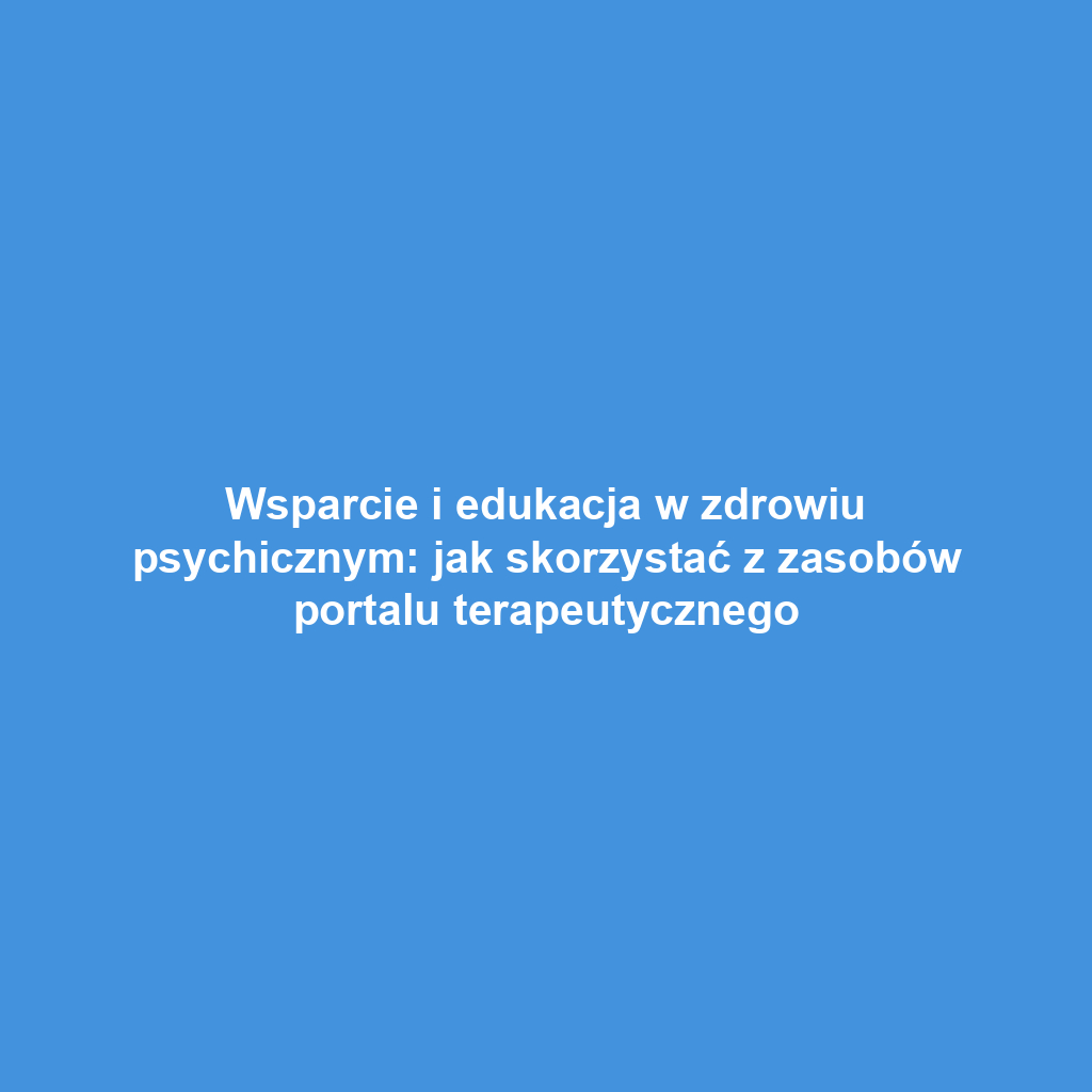 Wsparcie i edukacja w zdrowiu psychicznym: jak skorzystać z zasobów portalu terapeutycznego