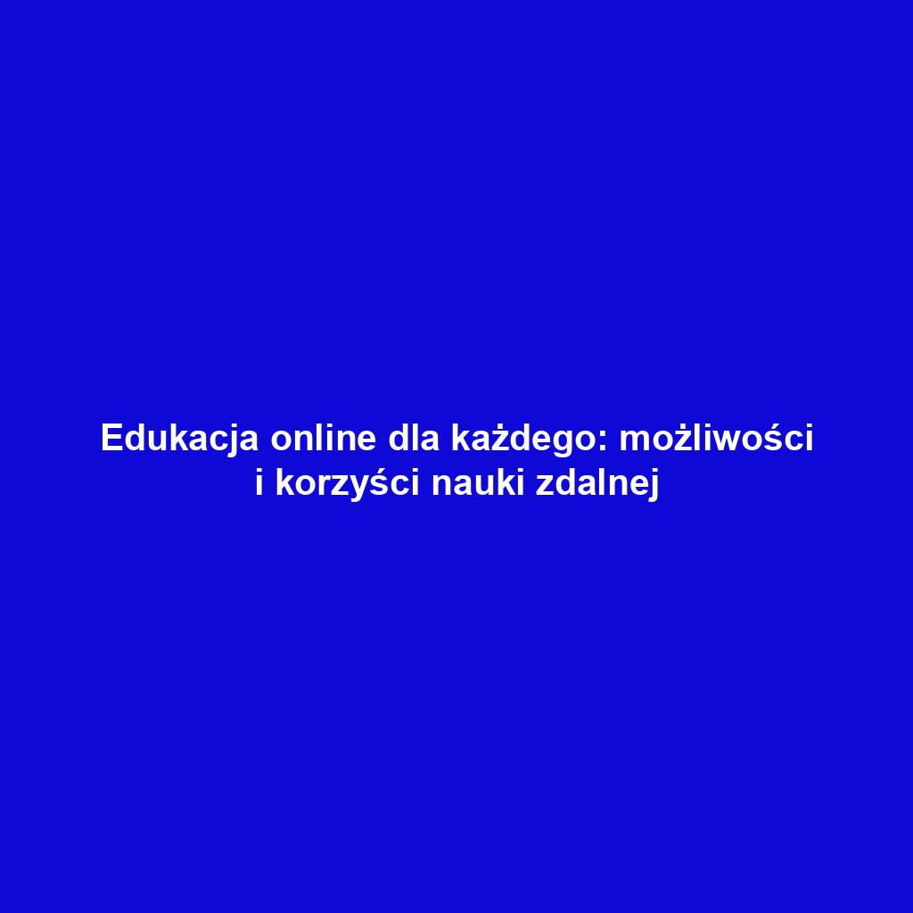 Edukacja online dla każdego: możliwości i korzyści nauki zdalnej