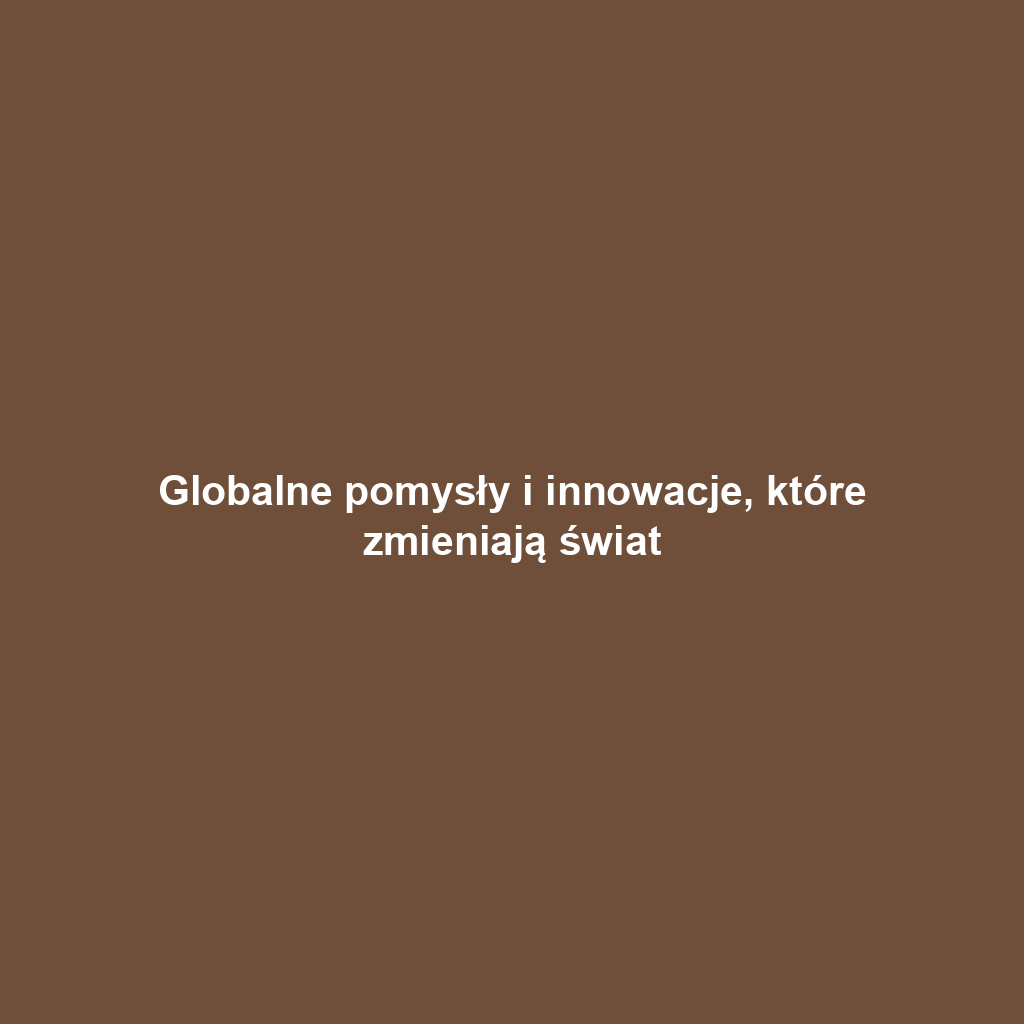 Globalne pomysły i innowacje, które zmieniają świat