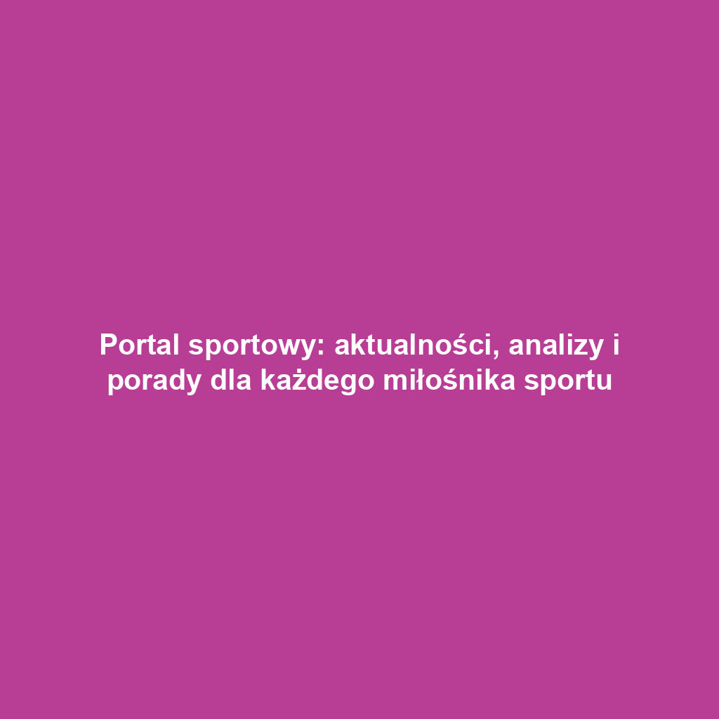 Portal sportowy: aktualności, analizy i porady dla każdego miłośnika sportu