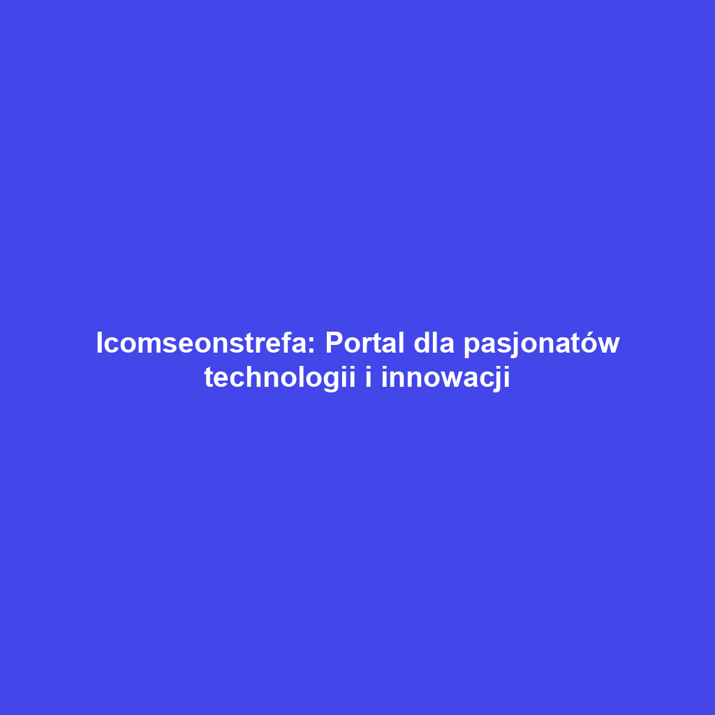 Icomseonstrefa: Portal dla pasjonatów technologii i innowacji