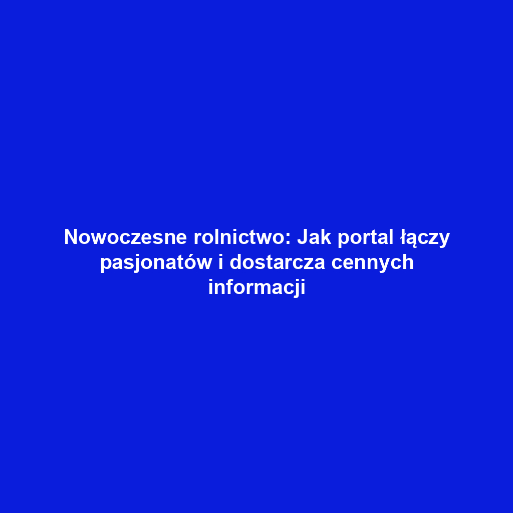 Nowoczesne rolnictwo: Jak portal łączy pasjonatów i dostarcza cennych informacji