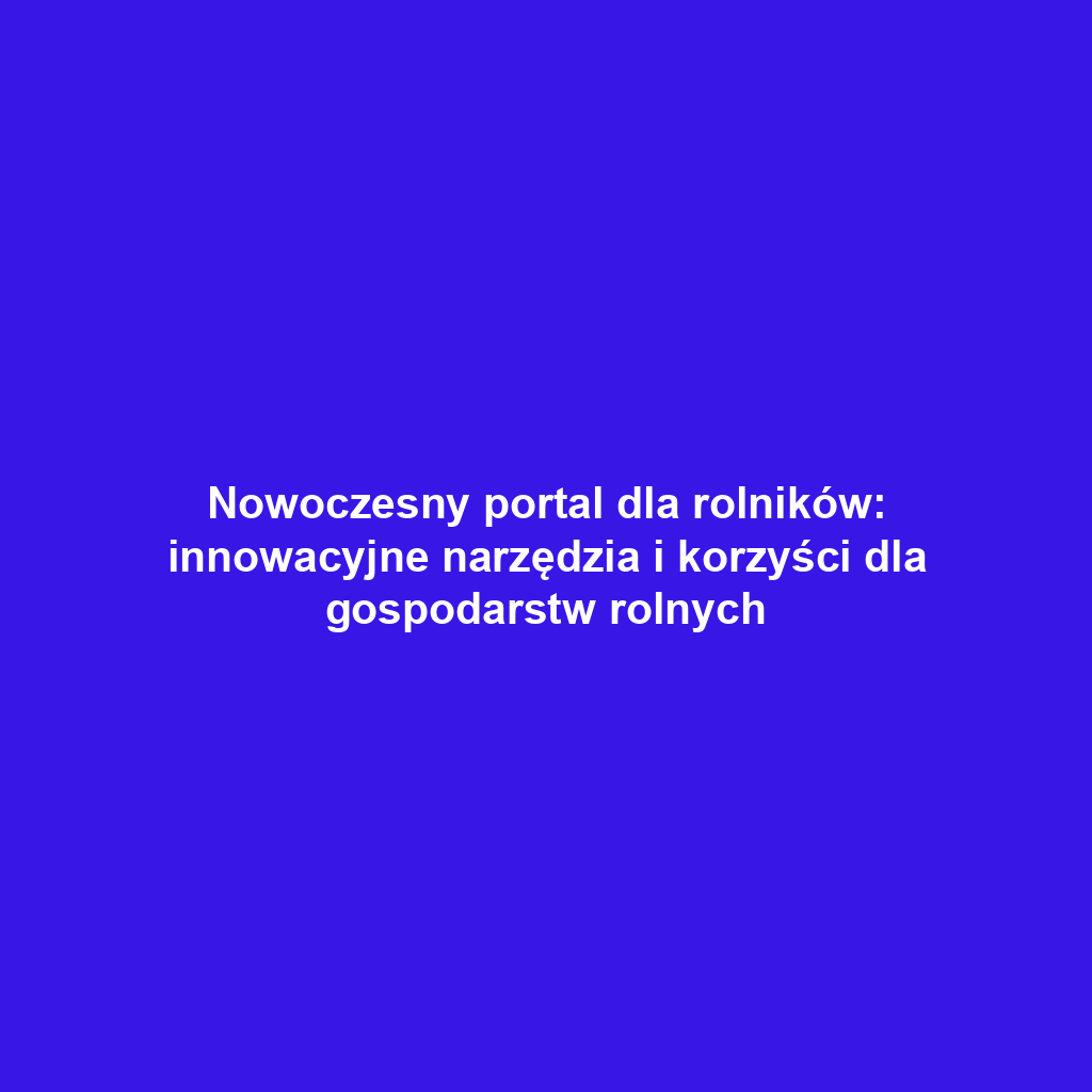 Nowoczesny portal dla rolników: innowacyjne narzędzia i korzyści dla gospodarstw rolnych