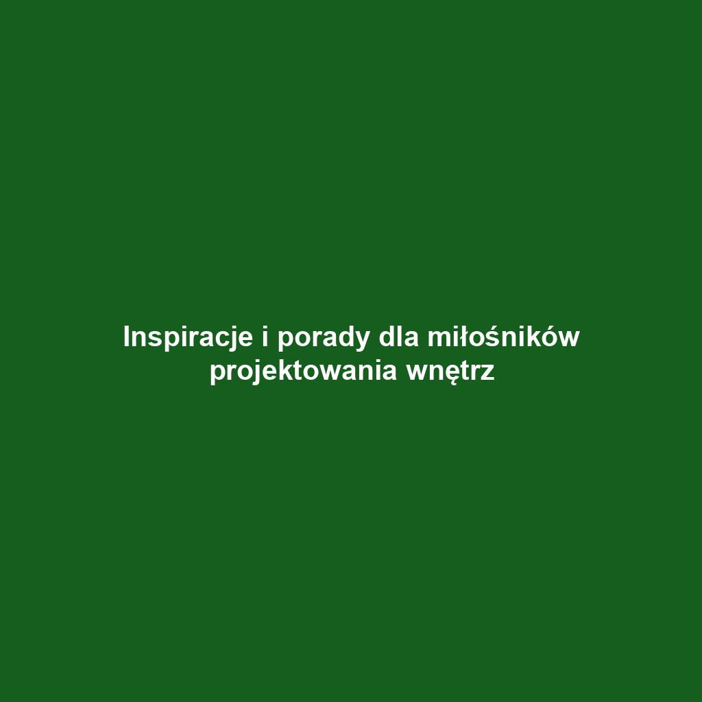 Inspiracje i porady dla miłośników projektowania wnętrz