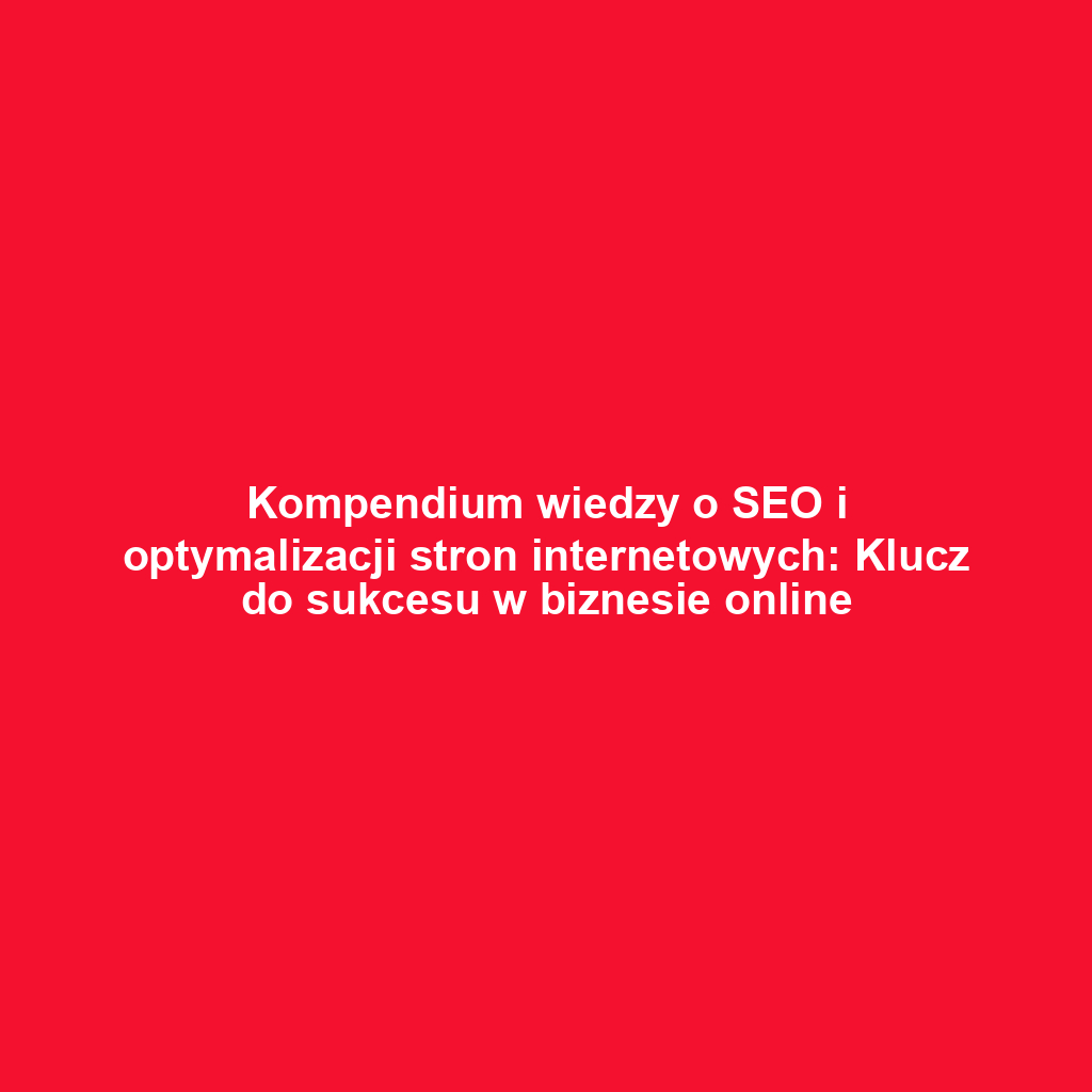 Kompendium wiedzy o SEO i optymalizacji stron internetowych: Klucz do sukcesu w biznesie online