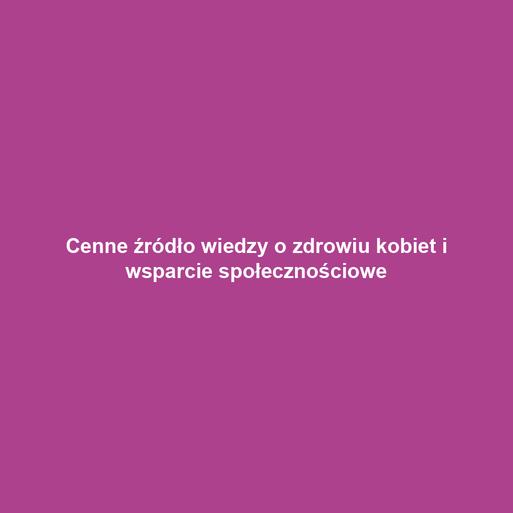 Cenne źródło wiedzy o zdrowiu kobiet i wsparcie społecznościowe