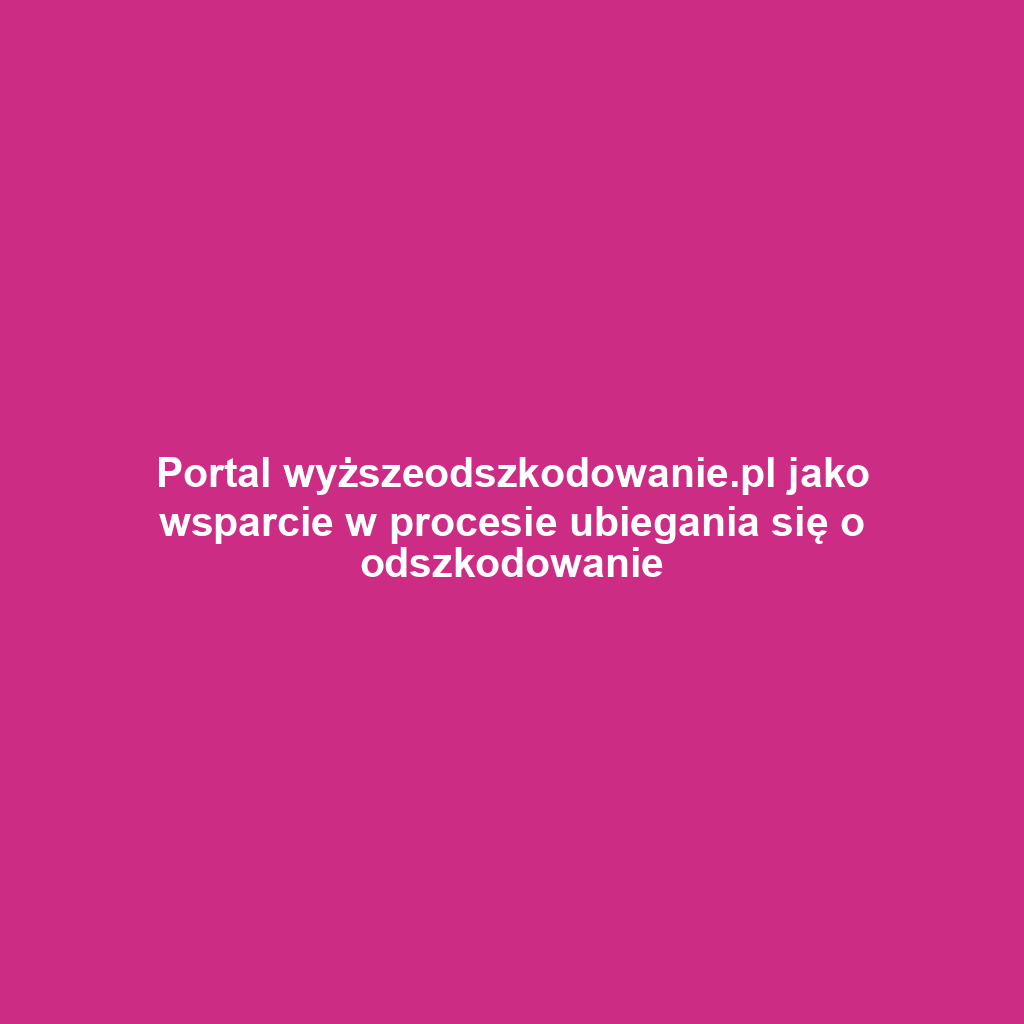 Portal wyższeodszkodowanie.pl jako wsparcie w procesie ubiegania się o odszkodowanie