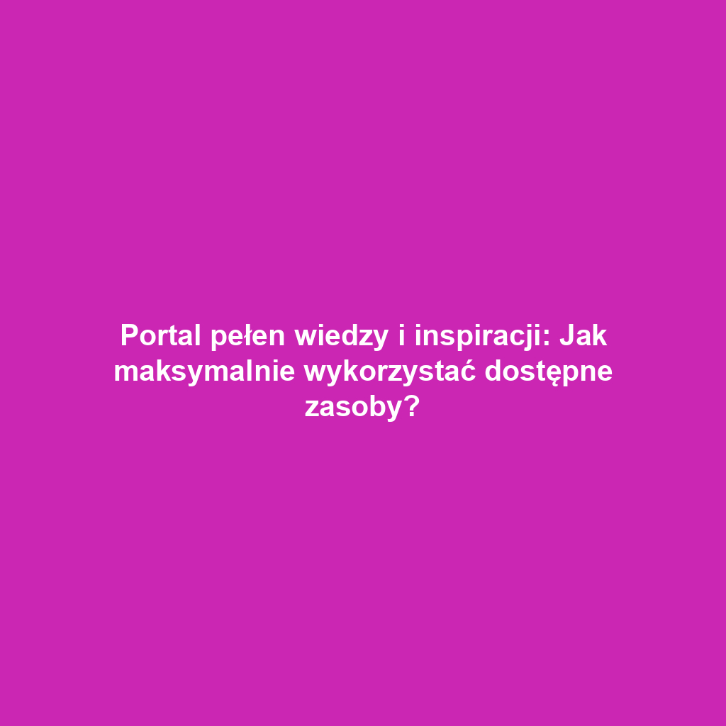 Portal pełen wiedzy i inspiracji: Jak maksymalnie wykorzystać dostępne zasoby?