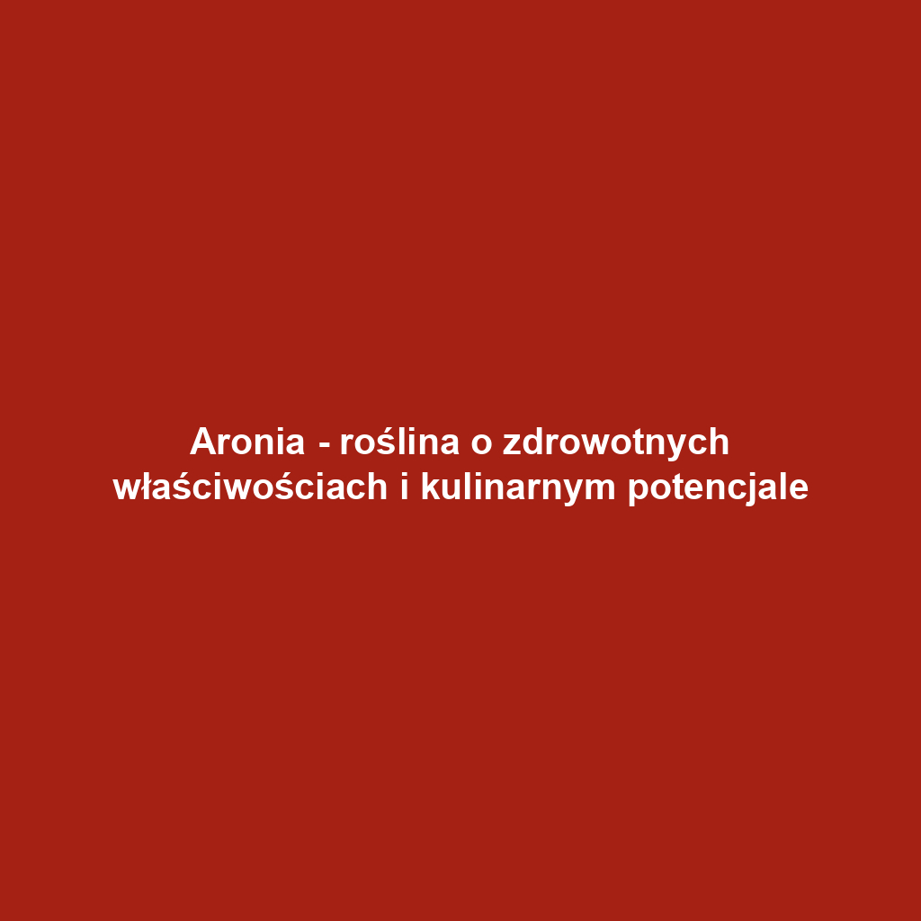 Aronia - roślina o zdrowotnych właściwościach i kulinarnym potencjale