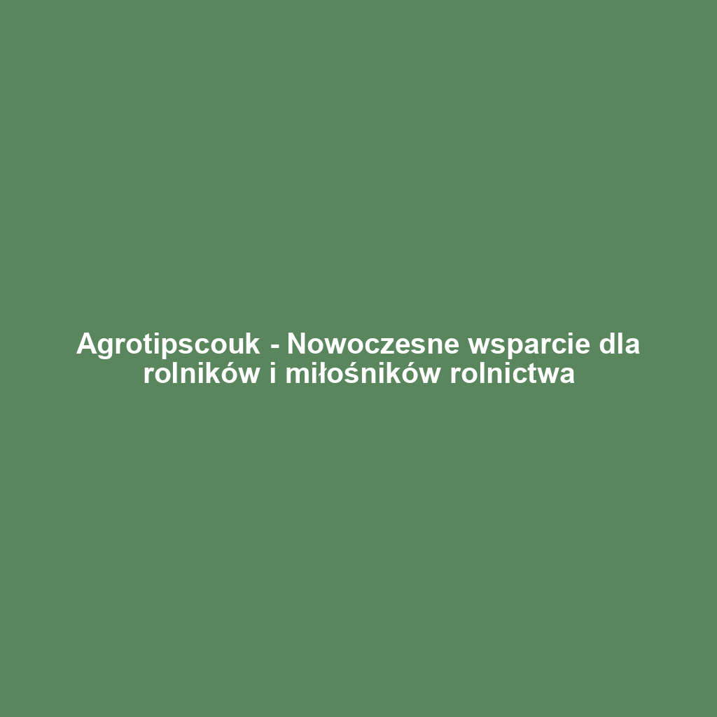 Agrotipscouk - Nowoczesne wsparcie dla rolników i miłośników rolnictwa